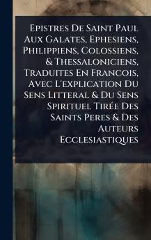 Epistres De Saint Paul Aux Galates Ephesiens Philippiens Colossiens & Thessaloniciens Traduites En Francois Avec L'explication Du Sens Litteral & Du Sens Spirituel TirÃ(c)e Des Saints Peres & Des Auteurs Ecclesiastiques