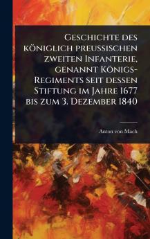 Geschichte des königlich preuÃ&#159;ischen zweiten Infanterie genannt Königs-Regiments seit dessen Stiftung im Jahre 1677 bis zum 3. Dezember 1840