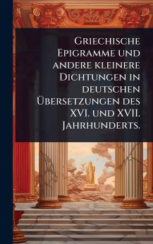 Griechische Epigramme und andere kleinere Dichtungen in deutschen Ã&#156;bersetzungen des XVI. und XVII. Jahrhunderts.