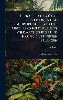 Flora Lusatica Oder VerzeichniÃ&#159; Und Beschreibung Der In Der Ober- Und Niederlausitz Wildwachsenden Und Häufig Cultivirten Pflanzen