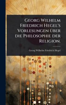 Georg Wilhelm Friedrich Hegel's Vorlesungen Ã1/4ber die Philosophie der Religion.