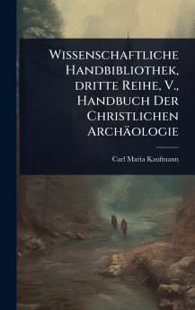 Wissenschaftliche Handbibliothek dritte Reihe V. Handbuch Der Christlichen Archäologie
