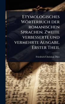 Etymologisches Wörterbuch der romanischen Sprachen. Zweite verbesserte und vermehrte Ausgabe. Erster Theil