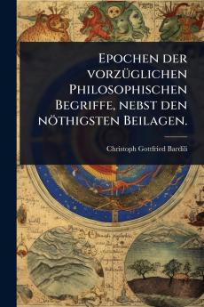 Epochen der vorzÃ1/4glichen Philosophischen Begriffe nebst den nöthigsten Beilagen.