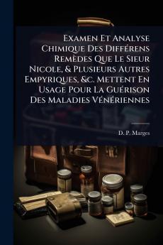 Examen Et Analyse Chimique Des DiffÃ(c)rens Remèdes Que Le Sieur Nicole & Plusieurs Autres Empyriques &c. Mettent En Usage Pour La GuÃ(c)rison Des Maladies VÃ(c)nÃ(c)riennes