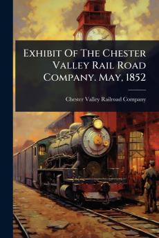 Exhibit Of The Chester Valley Rail Road Company. May 1852