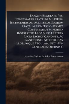 Examen Regulare Pro Confessariis Fratrum Minorum Instruendis Ad Audiendas Suorum Fratrum Confessiones Sive Confessarius Minorita Instructus Erga Suos Fratres Juxta Sacros Canones Ac Sanctiones Apostolicas Illorumque Regulam Nec Non Generales Ordinis C