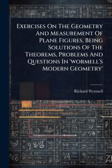 Exercises On The Geometry And Measurement Of Plane Figures Being Solutions Of The Theorems Problems And Questions In 'wormell's Modern Geometry'
