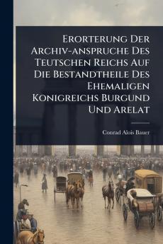 Erorterung Der Archiv-anspruche Des Teutschen Reichs Auf Die Bestandtheile Des Ehemaligen Konigreichs Burgund Und Arelat