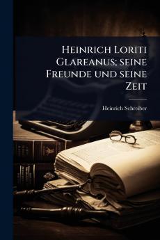 Heinrich Loriti Glareanus; seine Freunde und seine Zeit
