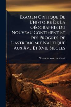 Examen Critique De L'histoire De La GÃ(c)ographie Du Nouveau Continent Et Des Progrès De L'astronomie Nautique Aux Xve Et Xvie Siècles