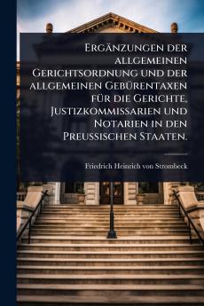 Ergänzungen der allgemeinen Gerichtsordnung und der allgemeinen GebÃ1/4rentaxen fÃ1/4r die Gerichte Justizkommissarien und Notarien in den PreuÃ&#159;ischen Staaten.