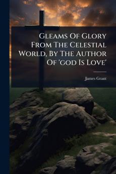 Gleams Of Glory From The Celestial World By The Author Of 'god Is Love'