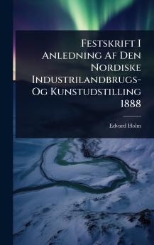Festskrift I Anledning Af Den Nordiske Industrilandbrugs- Og Kunstudstilling 1888
