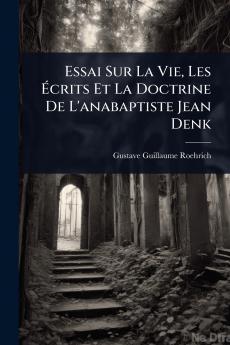 Essai Sur La Vie Les Ã&#137;crits Et La Doctrine De L'anabaptiste Jean Denk