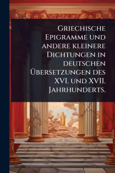 Griechische Epigramme und andere kleinere Dichtungen in deutschen Ã&#156;bersetzungen des XVI. und XVII. Jahrhunderts.