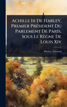 Achille Iii De Harley Premier PrÃ(c)sident Du Parlement De Paris Sous Le Règne De Louis Xiv