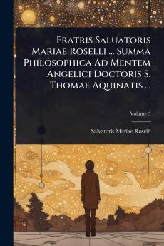 Fratris Saluatoris Mariae Roselli ... Summa Philosophica Ad Mentem Angelici Doctoris S. Thomae Aquinatis ...