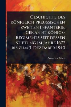 Geschichte des königlich preuÃ&#159;ischen zweiten Infanterie genannt Königs-Regiments seit dessen Stiftung im Jahre 1677 bis zum 3. Dezember 1840