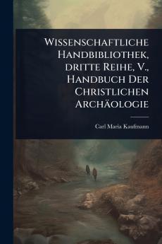 Wissenschaftliche Handbibliothek dritte Reihe V. Handbuch Der Christlichen Archäologie