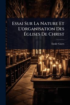 Essai Sur La Nature Et L'organisation Des Ã&#137;glises De Christ
