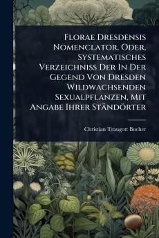 Florae Dresdensis Nomenclator Oder Systematisches Verzeichniss Der In Der Gegend Von Dresden Wildwachsenden Sexualpflanzen Mit Angabe Ihrer Ständörter