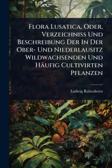 Flora Lusatica Oder Verzeichniss Und Beschreibung Der In Der Ober- Und Niederlausitz Wildwachsenden Und Häufig Cultivirten Pflanzen
