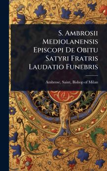 S. Ambrosii Mediolanensis Episcopi De Obitu Satyri Fratris Laudatio Funebris