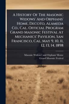 History Of The Masonic Widows' And Orphans' Home Decoto Alameda Co. Cal. Official Program Grand Masonic Festival At Mechanics' Pavilion San Francisco Cal. May 9 10 11 12 13 14 1898