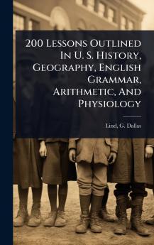 200 Lessons Outlined In U. S. History Geography English Grammar Arithmetic And Physiology