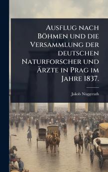 Ausflug nach Böhmen und die Versammlung der deutschen Naturforscher und Ãrzte in Prag im Jahre 1837.