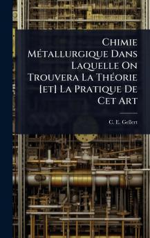 Chimie MÃ(c)tallurgique Dans Laquelle On Trouvera La ThÃ(c)orie [et] La Pratique De Cet Art
