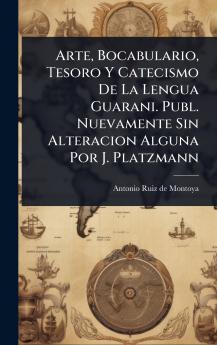 Arte Bocabulario Tesoro Y Catecismo De La Lengua Guarani. Publ. Nuevamente Sin Alteracion Alguna Por J. Platzmann