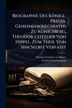 Biographie Des Königl. Preuss. Geheimenkriegsraths Zu Königsberg Theodor Gottlieb Von Hippel Zum Theil Von Ihm Selbst Verfasst