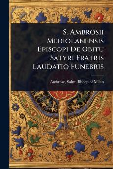 S. Ambrosii Mediolanensis Episcopi De Obitu Satyri Fratris Laudatio Funebris