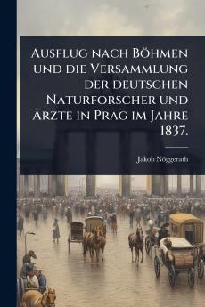 Ausflug nach Böhmen und die Versammlung der deutschen Naturforscher und Ã&#132;rzte in Prag im Jahre 1837.