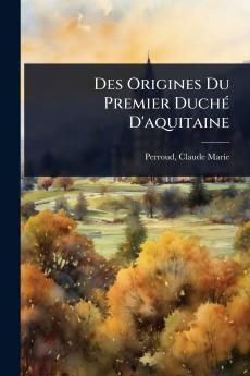 Des Origines Du Premier DuchÃ(c) D'aquitaine