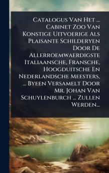Catalogus Van Het ... Cabinet Zoo Van Konstige Uitvoerige Als Plaisante Schilderyen Door De Allerroemwaerdigste Italiaansche Fransche Hoogduitsche En Nederlandsche Meesters ... Byeen Versamelt Door Mr. Johan Van Schuylenburch ... Zullen Werden...
