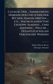 Catalog Der ... Sammlungen Hebräischer Und JÃ1/4discher BÃ1/4cher Handschriften ... Etc. Nachgelassen Von Giuseppe Almanzi ... Und Anderen ... Welche ... Ã-ffentlich Sollen Versteigert Werden