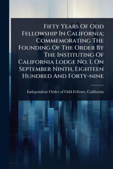 Fifty Years Of Odd Fellowship In California; Commemorating The Founding Of The Order By The Instituting Of California Lodge No. 1 On September Ninth Eighteen Hundred And Forty-nine
