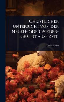 Christlicher Unterricht von der Neuen- oder Wieder-Geburt aus Gott.