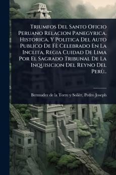 Triumfos Del Santo Oficio Peruano Relacion Panegyrica. Historica Y Politica Del Auto Publico De Fè Celebrado En La Inclita Regia Cuidad De Lima Por El Sagrado Tribunal De La Inquisicion Del Reyno Del PerÃ¹..