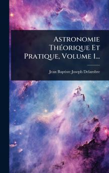 Astronomie ThÃ(c)orique Et Pratique Volume 1...