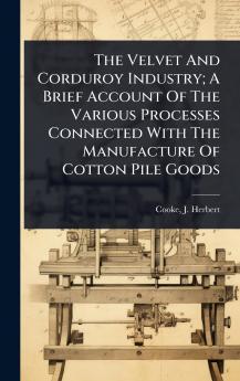 Velvet And Corduroy Industry; A Brief Account Of The Various Processes Connected With The Manufacture Of Cotton Pile Goods