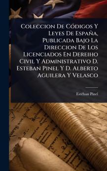 Coleccion De CÃ3digos Y Leyes De España Publicada Bajo La Direccion De Los Licenciados En Dereiho Civil Y Administrativo D. Esteban Pinel Y D. Alberto Aguilera Y Velasco