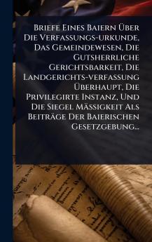 Briefe Eines Baiern Ã&#156;ber Die Verfassungs-urkunde Das Gemeindewesen Die Gutsherrliche Gerichtsbarkeit Die Landgerichts-verfassung Ã&#156;berhaupt Die Privilegirte Instanz Und Die Siegel MäÃ&#159;igkeit Als Beiträge Der Baierischen Gesetzgebung...