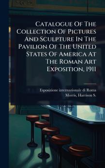 Catalogue Of The Collection Of Pictures And Sculpture In The Pavilion Of The United States Of America At The Roman Art Exposition 1911