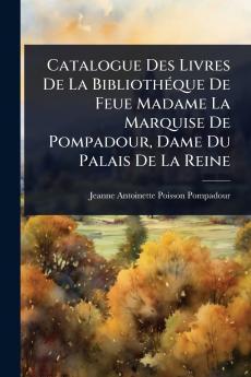 Catalogue Des Livres De La BibliothÃ(c)que De Feue Madame La Marquise De Pompadour Dame Du Palais De La Reine