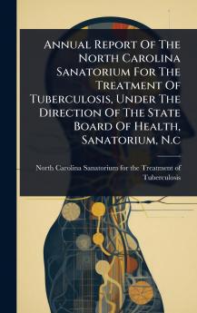 Annual Report Of The North Carolina Sanatorium For The Treatment Of Tuberculosis Under The Direction Of The State Board Of Health Sanatorium N.c