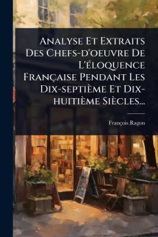 Analyse Et Extraits Des Chefs-d'oeuvre De L'Ã(c)loquence Française Pendant Les Dix-septième Et Dix-huitième Siècles...